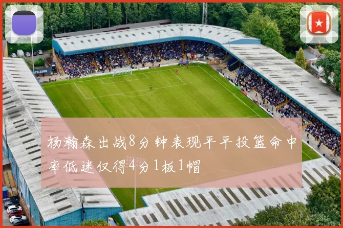 杨瀚森出战8分钟表现平平投篮命中率低迷仅得4分1板1帽