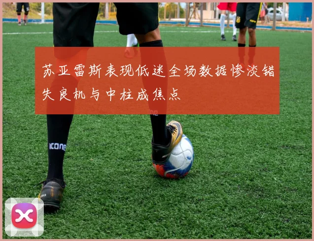 苏亚雷斯表现低迷全场数据惨淡错失良机与中柱成焦点