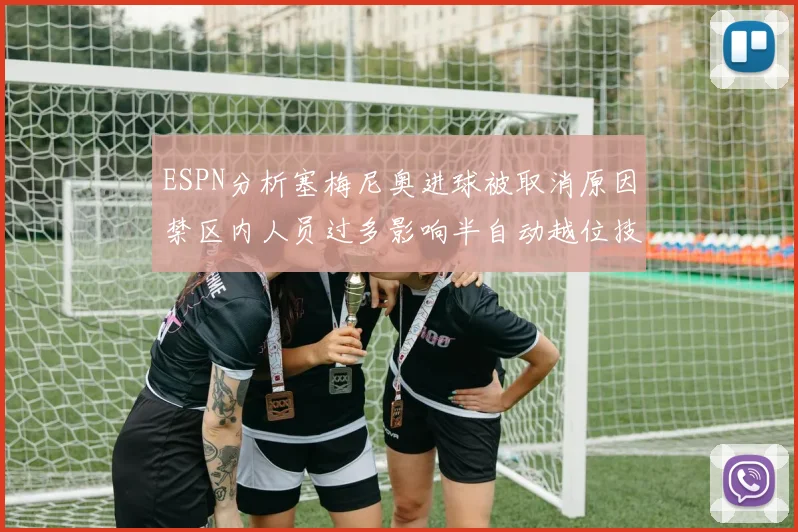ESPN分析塞梅尼奥进球被取消原因禁区内人员过多影响半自动越位技术使用