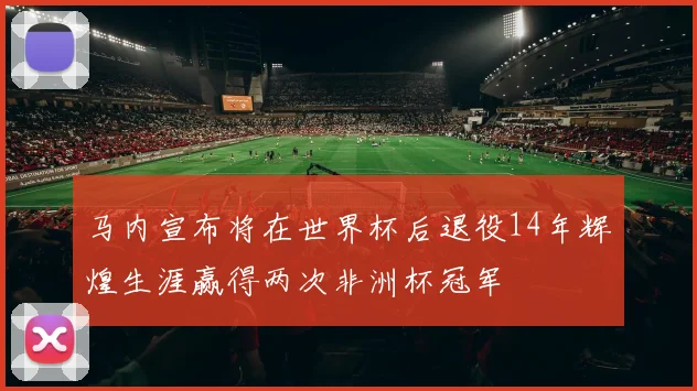 马内宣布将在世界杯后退役14年辉煌生涯赢得两次非洲杯冠军
