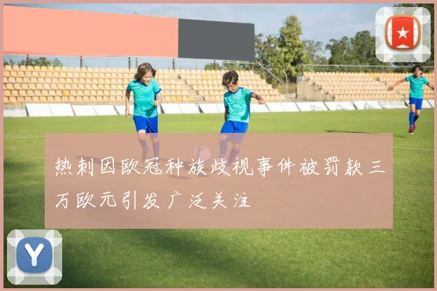 热刺因欧冠种族歧视事件被罚款三万欧元引发广泛关注