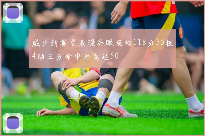 威少新赛季表现亮眼场均118分55板4助三分命中率高达50