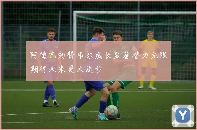 阿德巴约赞韦尔成长显著潜力无限期待未来更大进步