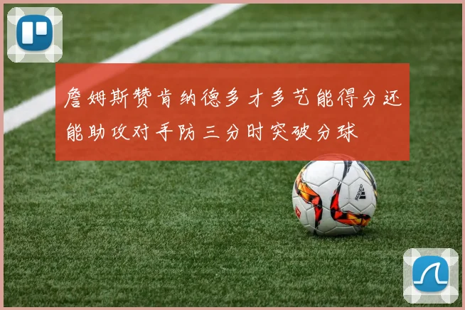 詹姆斯赞肯纳德多才多艺能得分还能助攻对手防三分时突破分球