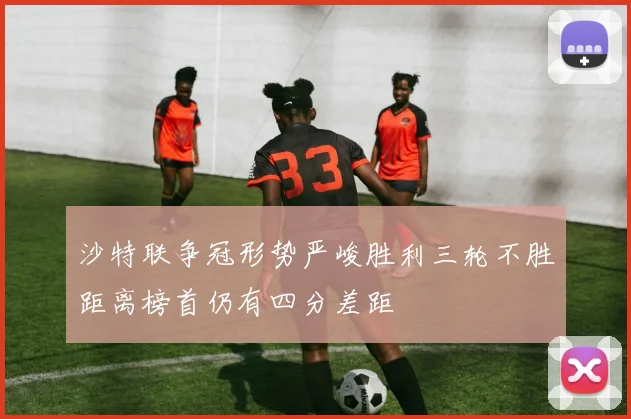 沙特联争冠形势严峻胜利三轮不胜距离榜首仍有四分差距