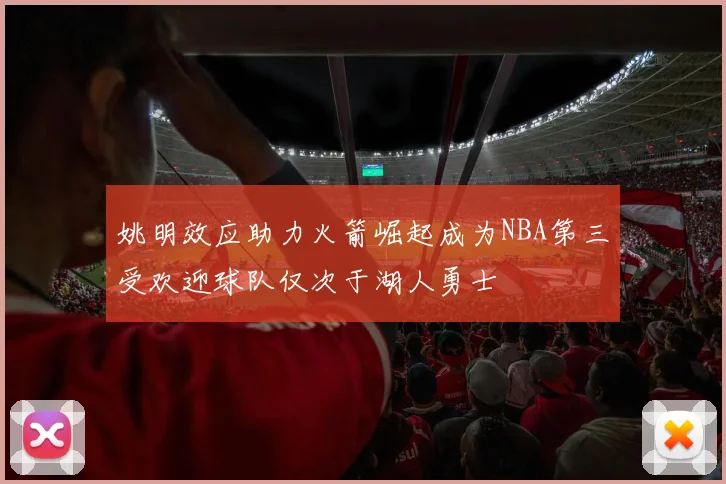姚明效应助力火箭崛起成为NBA第三受欢迎球队仅次于湖人勇士