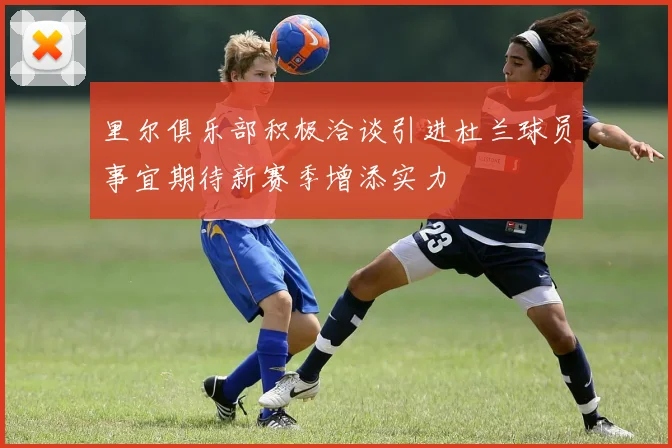 里尔俱乐部积极洽谈引进杜兰球员事宜期待新赛季增添实力