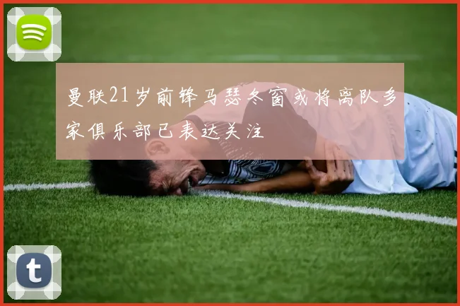 曼联21岁前锋马瑟冬窗或将离队多家俱乐部已表达关注