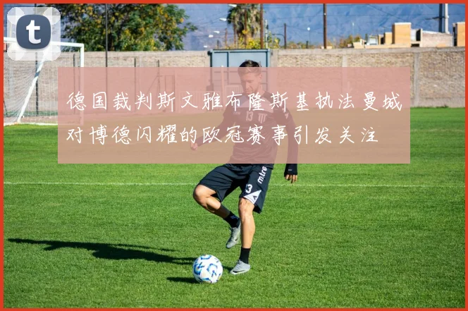 德国裁判斯文雅布隆斯基执法曼城对博德闪耀的欧冠赛事引发关注