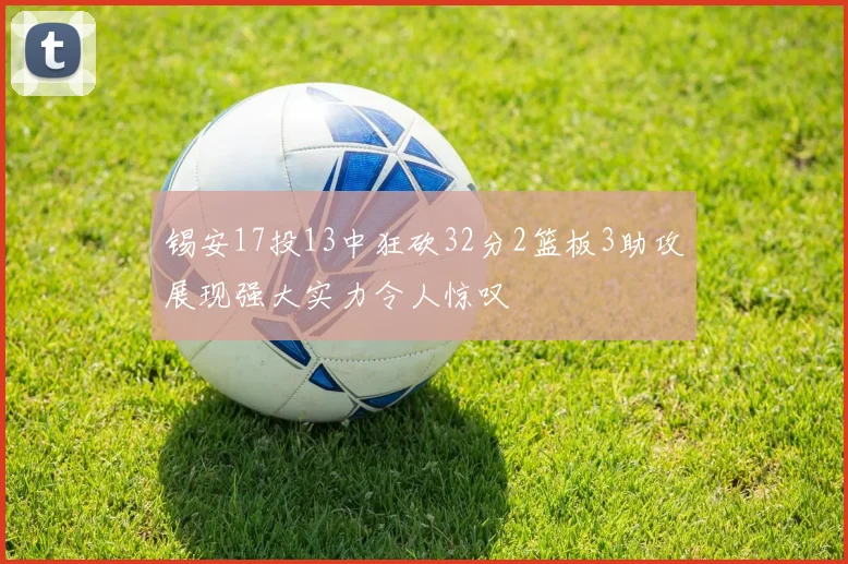 锡安17投13中狂砍32分2篮板3助攻展现强大实力令人惊叹