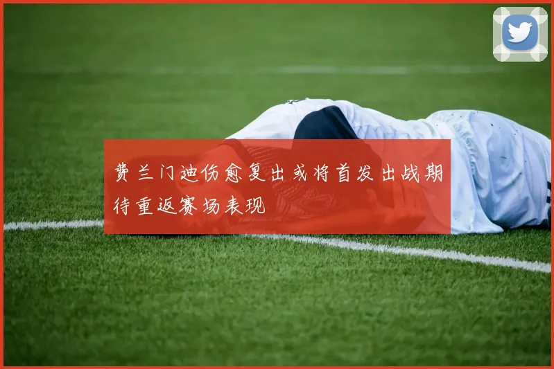 费兰门迪伤愈复出或将首发出战期待重返赛场表现