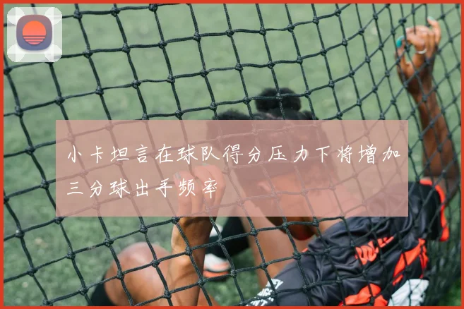 小卡坦言在球队得分压力下将增加三分球出手频率