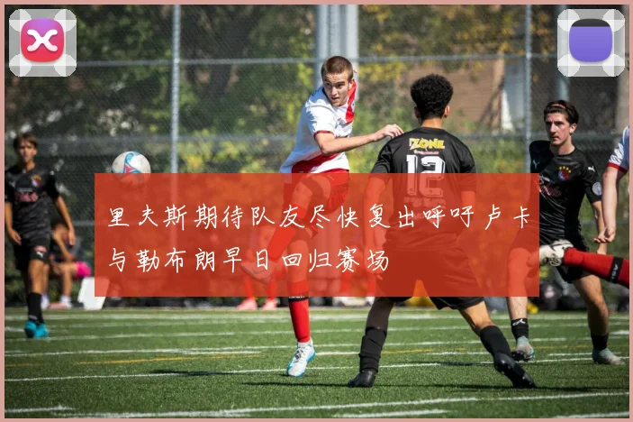 里夫斯期待队友尽快复出呼吁卢卡与勒布朗早日回归赛场
