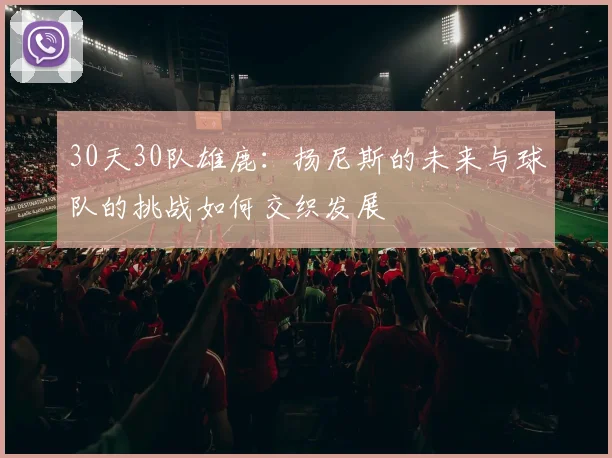 30天30队雄鹿：扬尼斯的未来与球队的挑战如何交织发展