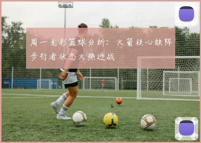 周一竞彩篮球分析：火箭核心缺阵步行者状态火热迎战