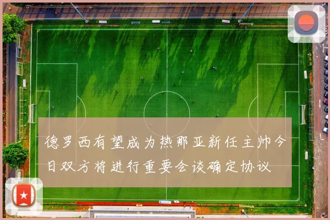德罗西有望成为热那亚新任主帅今日双方将进行重要会谈确定协议