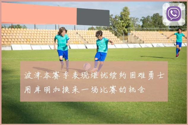 波津本赛季表现堪忧续约困难勇士用库明加换来一场比赛的机会