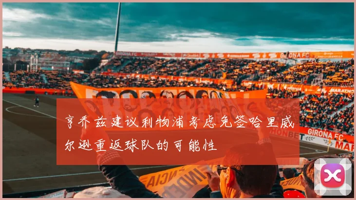 亨乔兹建议利物浦考虑免签哈里威尔逊重返球队的可能性