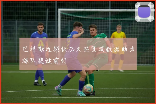 巴特勒近期状态火热圆满数据助力球队稳健前行