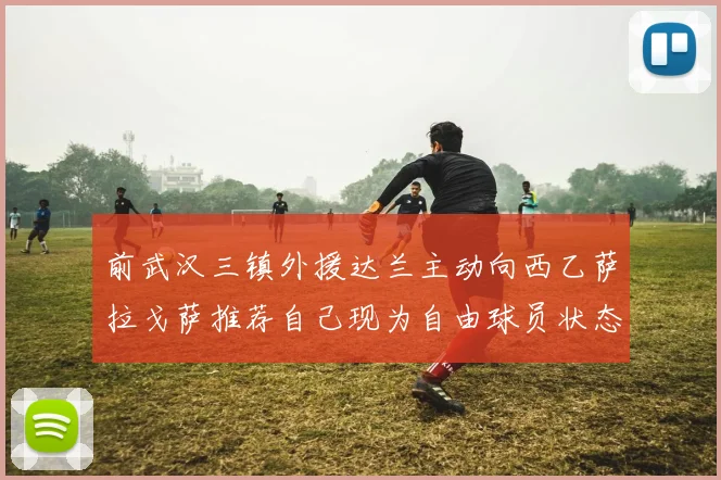 前武汉三镇外援达兰主动向西乙萨拉戈萨推荐自己现为自由球员状态良好