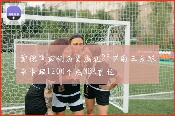 爱德华兹创历史成就25岁前三分球命中超1200个成NBA首位