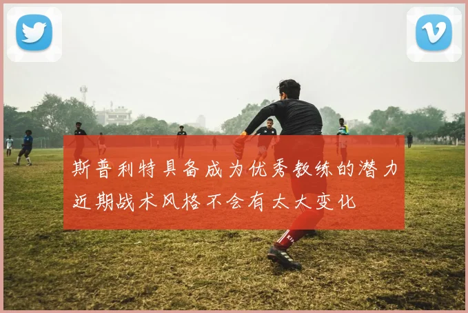 斯普利特具备成为优秀教练的潜力近期战术风格不会有太大变化