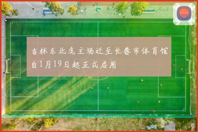 吉林东北虎主场迁至长春市体育馆自1月19日起正式启用