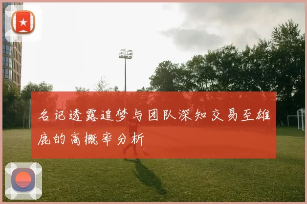 名记透露追梦与团队深知交易至雄鹿的高概率分析