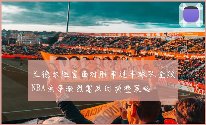 兰德尔坦言面对胜率过半球队全败NBA竞争激烈需及时调整策略