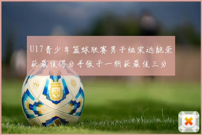 U17青少年篮球联赛男子组宋远航荣获最佳得分手张子一斩获最佳三分手称号